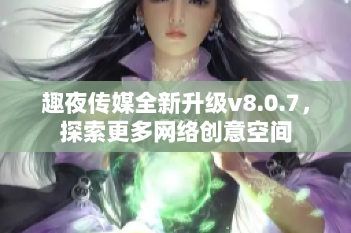 趣夜传媒全新升级v8.0.7，探索更多网络创意空间