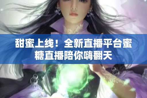 甜蜜上线！全新直播平台蜜糖直播陪你嗨翻天