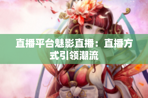 直播平台魅影直播：直播方式引领潮流