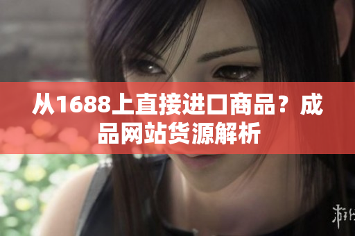 从1688上直接进口商品？成品网站货源解析