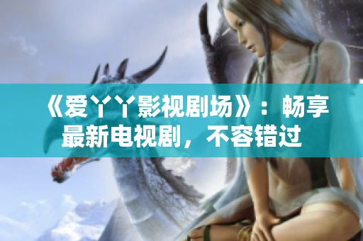 《爱丫丫影视剧场》：畅享最新电视剧，不容错过