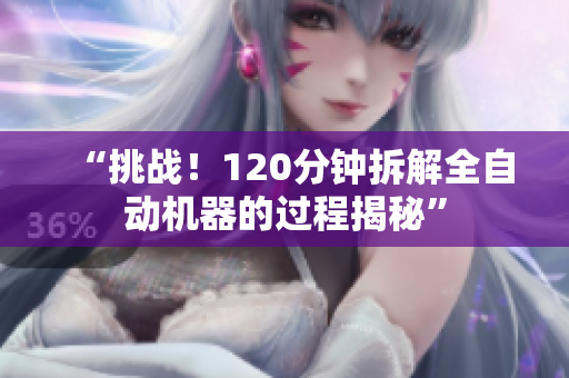 “挑战！120分钟拆解全自动机器的过程揭秘”