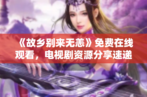 《故乡别来无恙》免费在线观看，电视剧资源分享速递