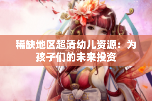 稀缺地区超清幼儿资源：为孩子们的未来投资