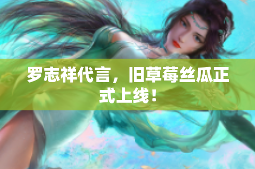 罗志祥代言，旧草莓丝瓜正式上线！