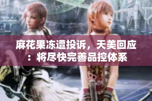 麻花果冻遭投诉，天美回应：将尽快完善品控体系
