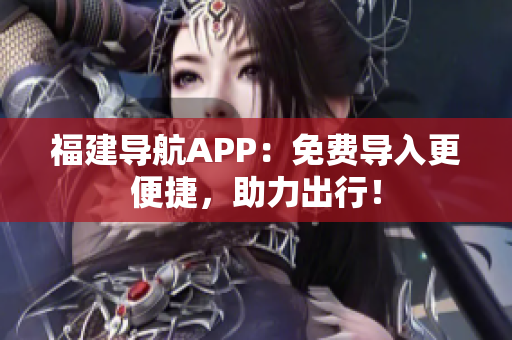 福建导航APP：免费导入更便捷，助力出行！