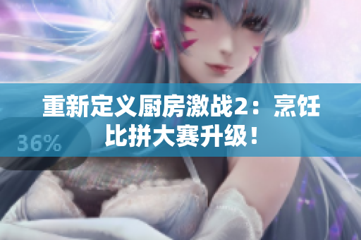 重新定义厨房激战2：烹饪比拼大赛升级！