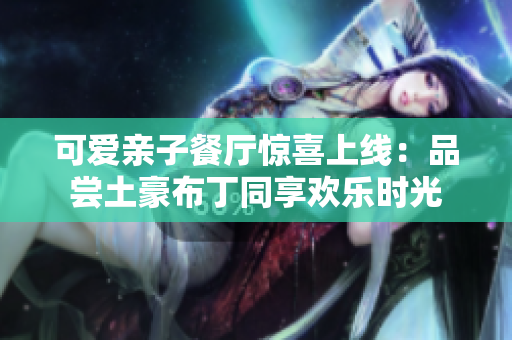 可爱亲子餐厅惊喜上线：品尝土豪布丁同享欢乐时光