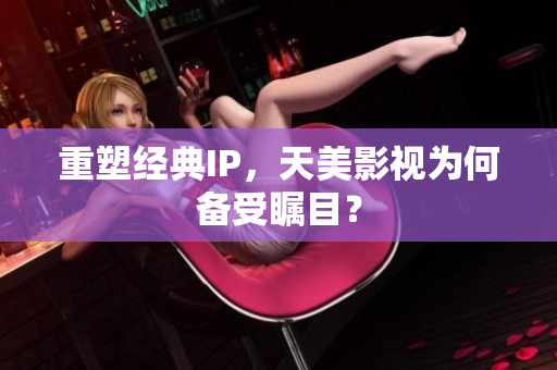 重塑经典IP，天美影视为何备受瞩目？