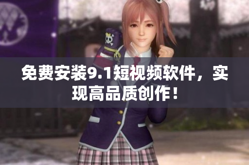 免费安装9.1短视频软件，实现高品质创作！