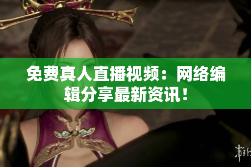 免费真人直播视频：网络编辑分享最新资讯！