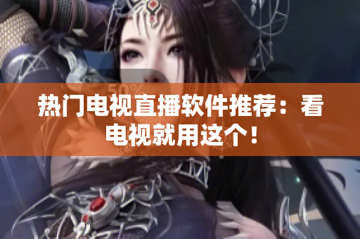 热门电视直播软件推荐：看电视就用这个！