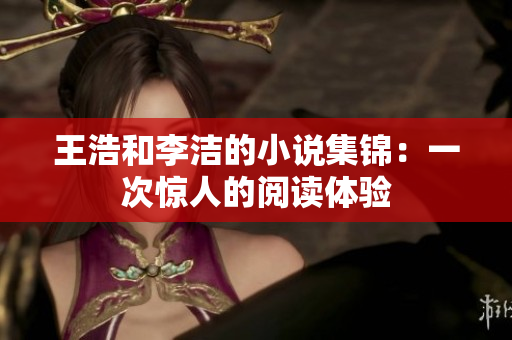 王浩和李洁的小说集锦：一次惊人的阅读体验