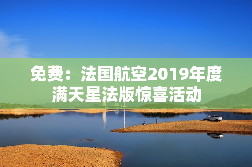 免费：法国航空2019年度满天星法版惊喜活动