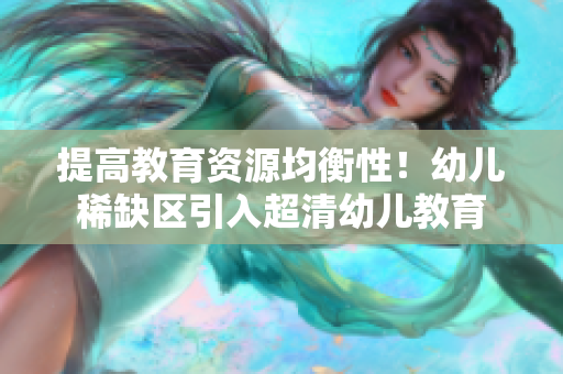 提高教育资源均衡性！幼儿稀缺区引入超清幼儿教育
