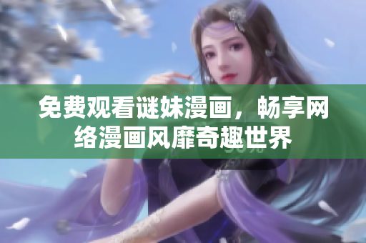 免费观看谜妹漫画，畅享网络漫画风靡奇趣世界