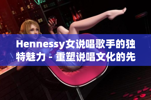 Hennessy女说唱歌手的独特魅力 - 重塑说唱文化的先锋