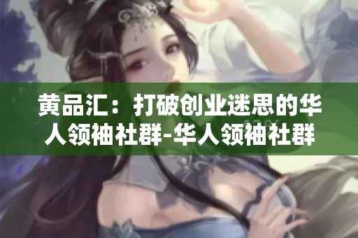 黄品汇：打破创业迷思的华人领袖社群-华人领袖社群：打破创业迷思