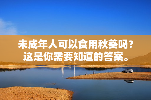 未成年人可以食用秋葵吗？这是你需要知道的答案。