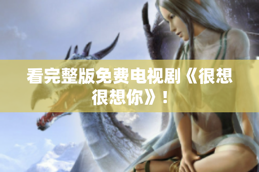 看完整版免费电视剧《很想很想你》！