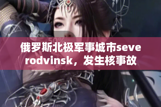 俄罗斯北极军事城市severodvinsk，发生核事故
