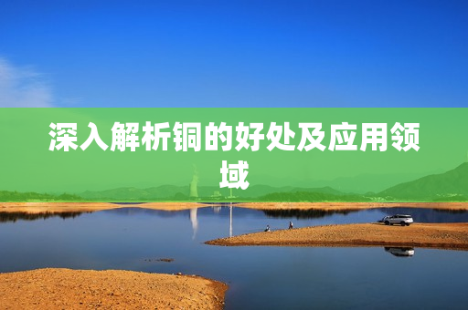 深入解析铜的好处及应用领域