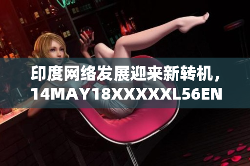 印度网络发展迎来新转机，14MAY18XXXXXL56ENDIA揭示细节