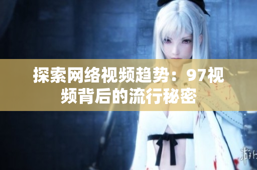 探索网络视频趋势：97视频背后的流行秘密
