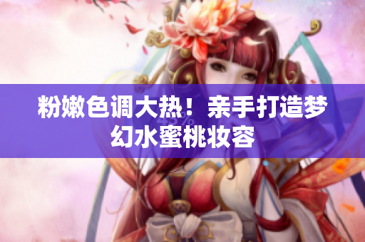 粉嫩色调大热！亲手打造梦幻水蜜桃妆容