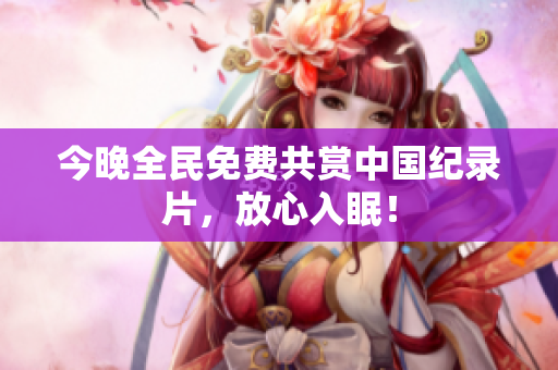 今晚全民免费共赏中国纪录片，放心入眠！
