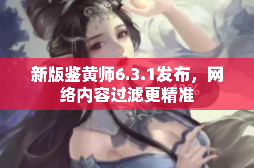新版鉴黄师6.3.1发布，网络内容过滤更精准