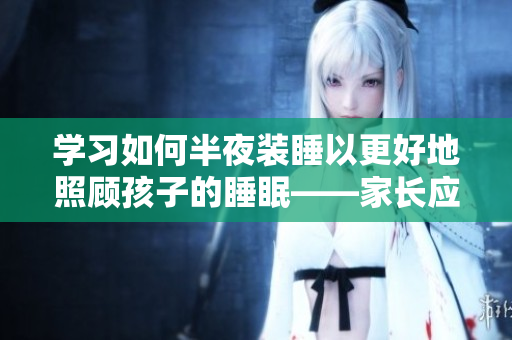 学习如何半夜装睡以更好地照顾孩子的睡眠——家长应该知道的事情