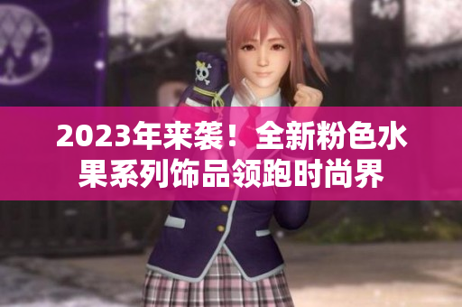 2023年来袭！全新粉色水果系列饰品领跑时尚界