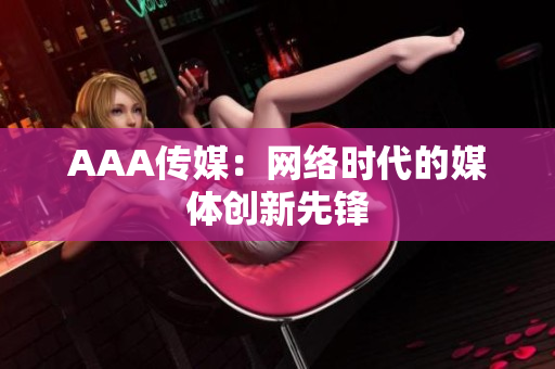 AAA传媒：网络时代的媒体创新先锋