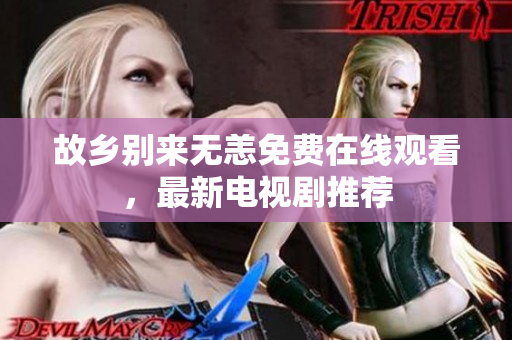 故乡别来无恙免费在线观看，最新电视剧推荐
