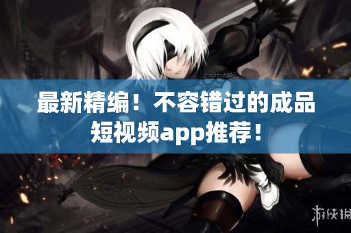 最新精编！不容错过的成品短视频app推荐！