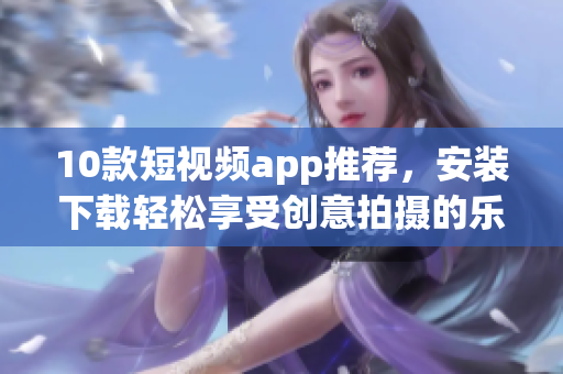 10款短视频app推荐，安装下载轻松享受创意拍摄的乐趣