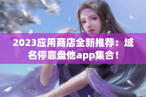 2023应用商店全新推荐：域名停靠盘他app集合！