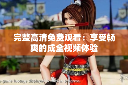 完整高清免费观看：享受畅爽的成全视频体验