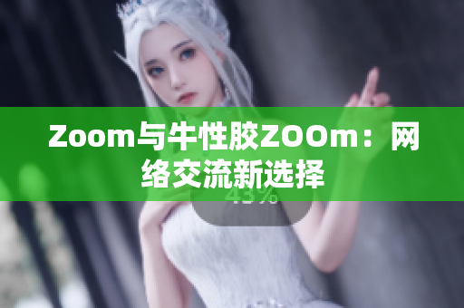 Zoom与牛性胶ZOOm：网络交流新选择