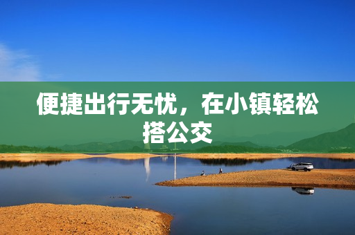 便捷出行无忧，在小镇轻松搭公交
