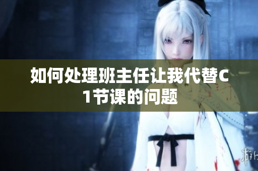如何处理班主任让我代替C1节课的问题