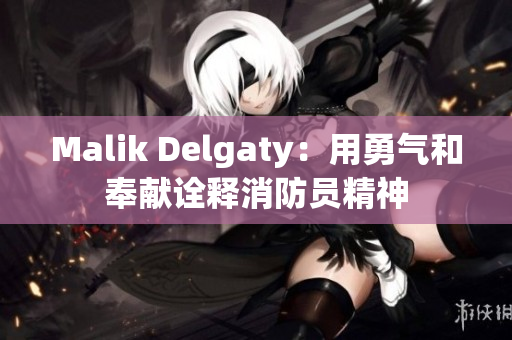 Malik Delgaty：用勇气和奉献诠释消防员精神