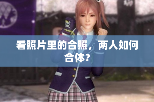 看照片里的合照，两人如何合体？