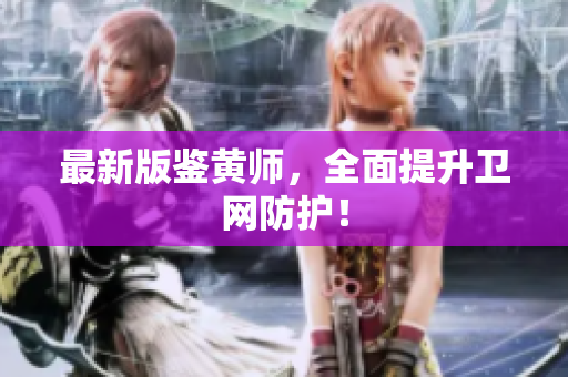 最新版鉴黄师，全面提升卫网防护！