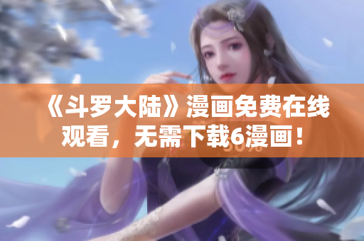 《斗罗大陆》漫画免费在线观看，无需下载6漫画！