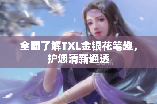 全面了解TXL金银花笔趣，护您清新通透