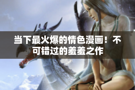 当下最火爆的情色漫画！不可错过的羞羞之作