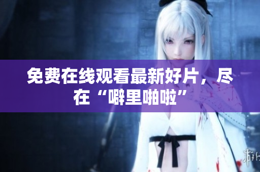 免费在线观看最新好片，尽在“噼里啪啦”